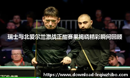 瑞士与北爱尔兰激战正酣赛果揭晓精彩瞬间回顾