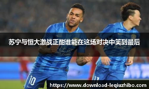 苏宁与恒大激战正酣谁能在这场对决中笑到最后