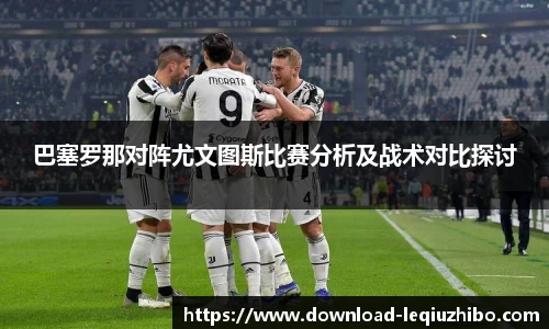巴塞罗那对阵尤文图斯比赛分析及战术对比探讨