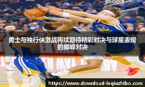 勇士与独行侠激战再续期待精彩对决与球星表现的巅峰对决