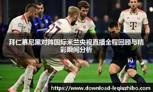 拜仁慕尼黑对阵国际米兰央视直播全程回顾与精彩瞬间分析