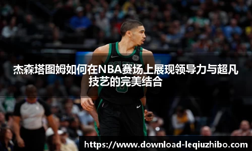 杰森塔图姆如何在NBA赛场上展现领导力与超凡技艺的完美结合