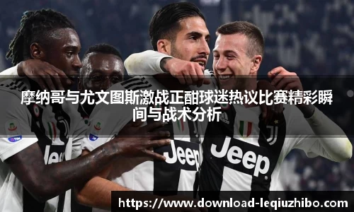 摩纳哥与尤文图斯激战正酣球迷热议比赛精彩瞬间与战术分析