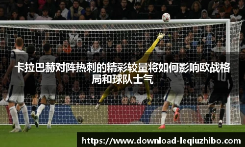 卡拉巴赫对阵热刺的精彩较量将如何影响欧战格局和球队士气
