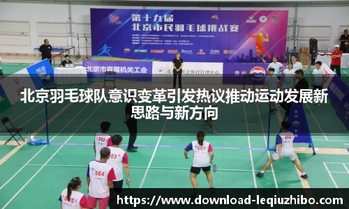 北京羽毛球队意识变革引发热议推动运动发展新思路与新方向