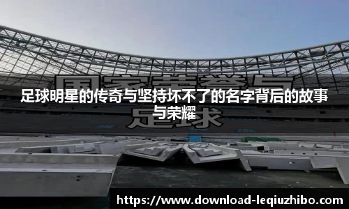足球明星的传奇与坚持坏不了的名字背后的故事与荣耀