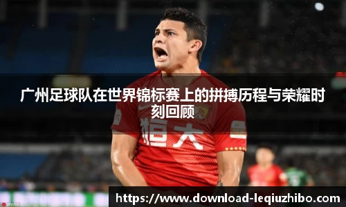 广州足球队在世界锦标赛上的拼搏历程与荣耀时刻回顾
