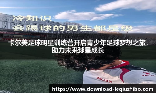卡尔美足球明星训练营开启青少年足球梦想之旅，助力未来球星成长