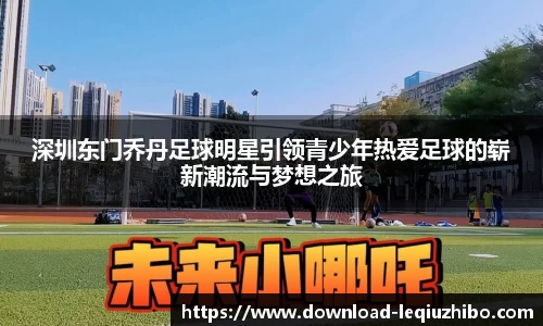 深圳东门乔丹足球明星引领青少年热爱足球的崭新潮流与梦想之旅