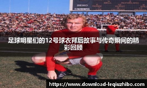 足球明星们的12号球衣背后故事与传奇瞬间的精彩回顾